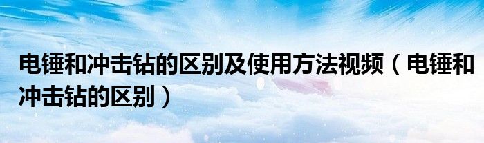 电锤和冲击钻的区别及使用方法视频（电锤和冲击钻的区别）